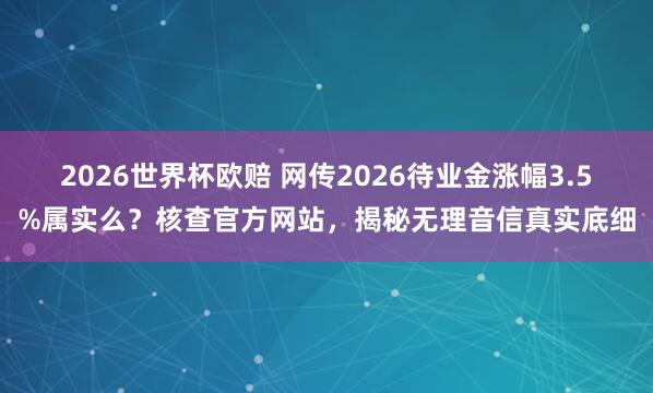 2026世界杯欧赔 网传2026待业金涨幅3.5%属实么?核查官方网站,揭秘无理音信真实底细