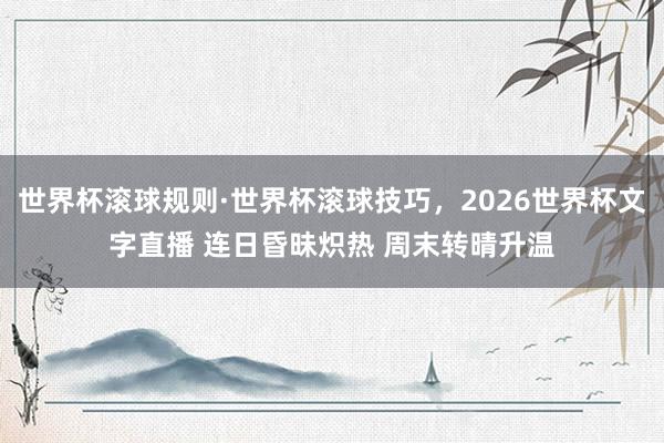 世界杯滚球规则·世界杯滚球技巧,2026世界杯文字直播 连日昏昧炽热 周末转晴升温