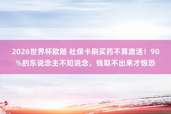 2026世界杯欧赔 社保卡刷买药不算激活!90%的东说念主不知说念,钱取不出来才惊恐