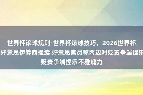 世界杯滚球规则·世界杯滚球技巧,2026世界杯文字直播 好意思伊筹商捏续 好意思官员称两边对贬责争端捏乐不雅魄力