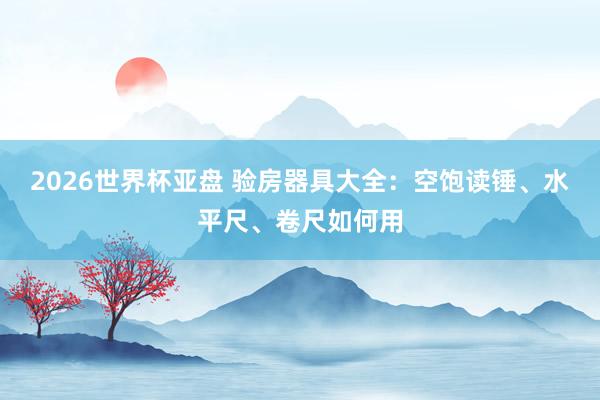 2026世界杯亚盘 验房器具大全:空饱读锤、水平尺、卷尺如何用