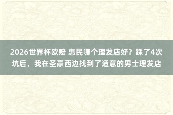 2026世界杯欧赔 惠民哪个理发店好?踩了4次坑后,我在圣豪西边找到了适意的男士理发店