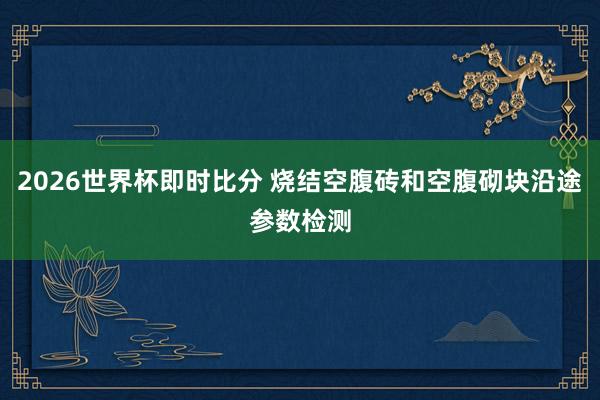 2026世界杯即时比分 烧结空腹砖和空腹砌块沿途参数检测