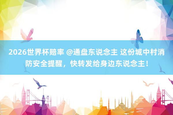 2026世界杯赔率 @通盘东说念主 这份城中村消防安全提醒,快转发给身边东说念主!