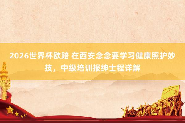 2026世界杯欧赔 在西安念念要学习健康照护妙技，中级培训报绅士程详解