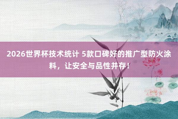 2026世界杯技术统计 5款口碑好的推广型防火涂料,让安全与品性并存!
