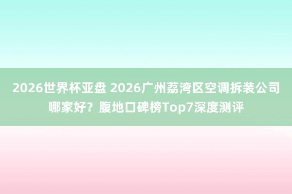 2026世界杯亚盘 2026广州荔湾区空调拆装公司哪家好?腹地口碑榜Top7深度测评