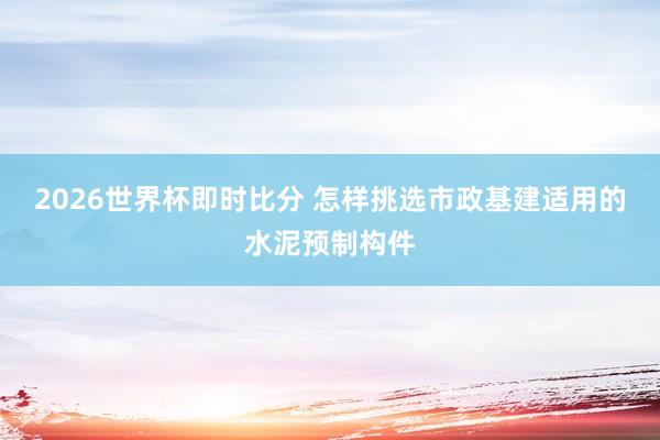 2026世界杯即时比分 怎样挑选市政基建适用的水泥预制构件