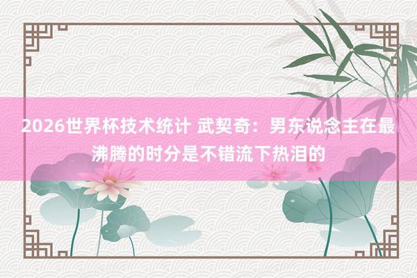 2026世界杯技术统计 武契奇：男东说念主在最沸腾的时分是不错流下热泪的