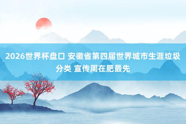 2026世界杯盘口 安徽省第四届世界城市生涯垃圾分类 宣传周在肥最先