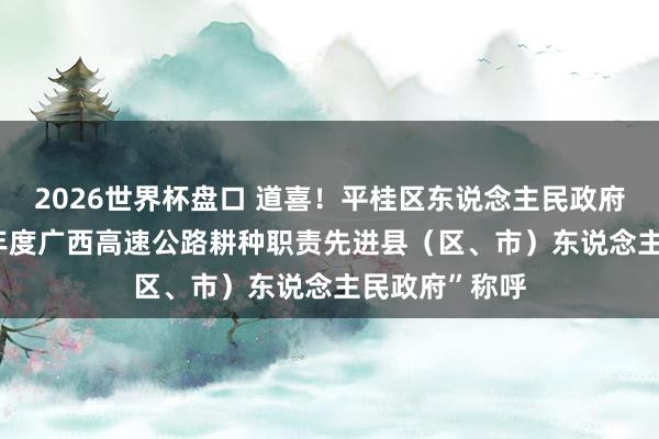 2026世界杯盘口 道喜!平桂区东说念主民政府获评“2025年度广西高速公路耕种职责先进县(区、市)东说念主民政府”称呼