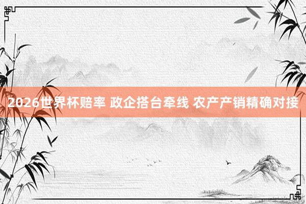 2026世界杯赔率 政企搭台牵线 农产产销精确对接