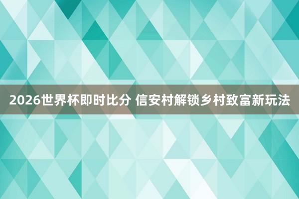 2026世界杯即时比分 信安村解锁乡村致富新玩法