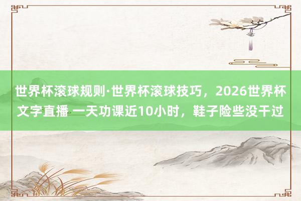 世界杯滚球规则·世界杯滚球技巧，2026世界杯文字直播 一天功课近10小时，鞋子险些没干过