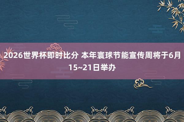 2026世界杯即时比分 本年寰球节能宣传周将于6月15~21日举办