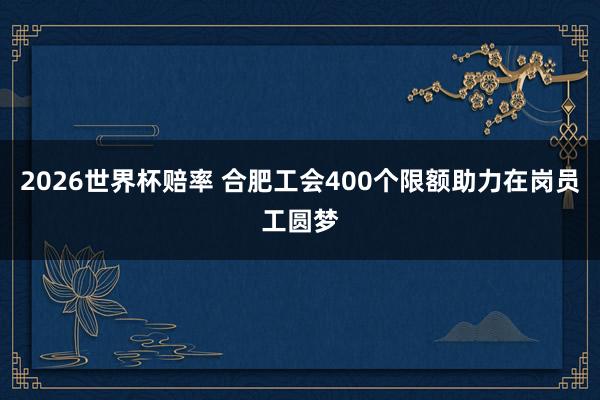 2026世界杯赔率 合肥工会400个限额助力在岗员工圆梦