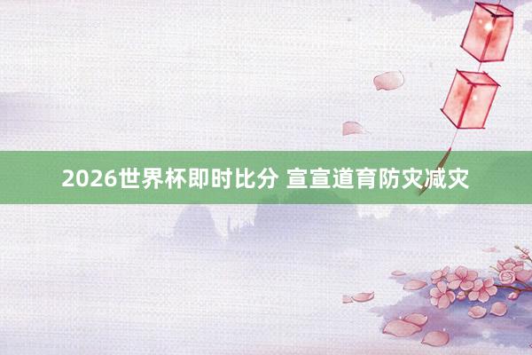 2026世界杯即时比分 宣宣道育防灾减灾