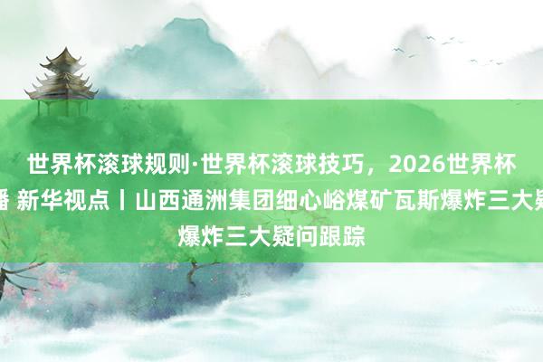 世界杯滚球规则·世界杯滚球技巧，2026世界杯文字直播 新华视点丨山西通洲集团细心峪煤矿瓦斯爆炸三大疑问跟踪