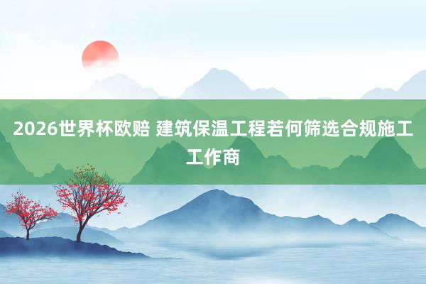 2026世界杯欧赔 建筑保温工程若何筛选合规施工工作商