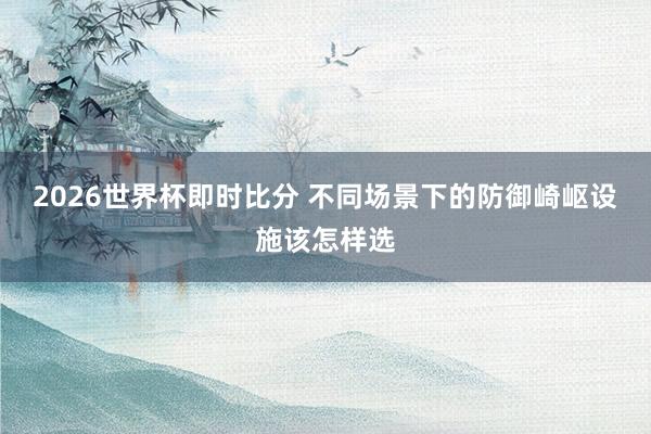 2026世界杯即时比分 不同场景下的防御崎岖设施该怎样选