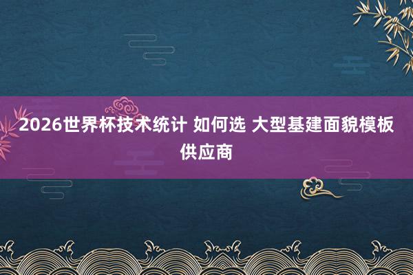 2026世界杯技术统计 如何选 大型基建面貌模板供应商