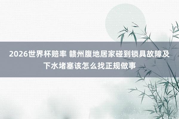 2026世界杯赔率 赣州腹地居家碰到锁具故障及下水堵塞该怎么找正规做事