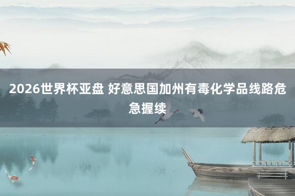 2026世界杯亚盘 好意思国加州有毒化学品线路危急握续