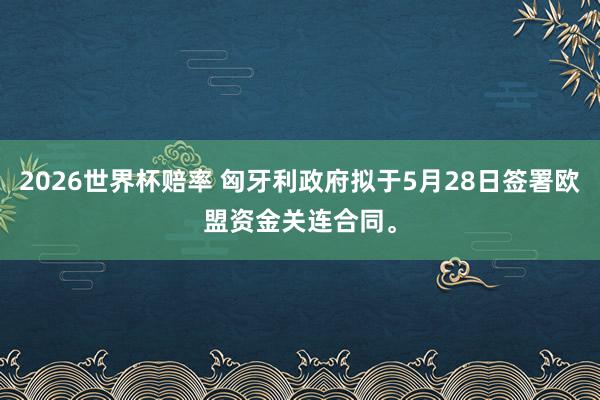 2026世界杯赔率 匈牙利政府拟于5月28日签署欧盟资金关连合同。
