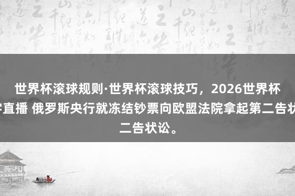 世界杯滚球规则·世界杯滚球技巧，2026世界杯文字直播 俄罗斯央行就冻结钞票向欧盟法院拿起第二告状讼。