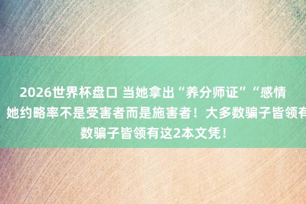 2026世界杯盘口 当她拿出“养分师证”“感情计划师证”!她约略率不是受害者而是施害者!大多数骗子皆领有这2本文凭!