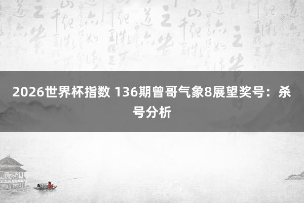 2026世界杯指数 136期曾哥气象8展望奖号:杀号分析