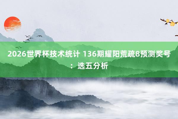 2026世界杯技术统计 136期耀阳荒疏8预测奖号:选五分析