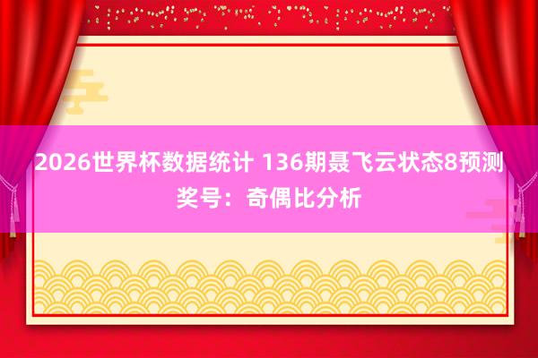 2026世界杯数据统计 136期聂飞云状态8预测奖号:奇偶比分析