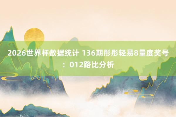 2026世界杯数据统计 136期彤彤轻易8量度奖号:012路比分析