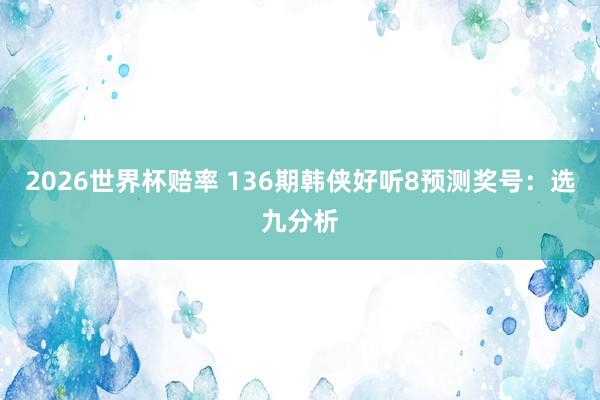 2026世界杯赔率 136期韩侠好听8预测奖号:选九分析