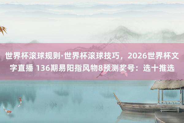 世界杯滚球规则·世界杯滚球技巧,2026世界杯文字直播 136期易阳指风物8预测奖号:选十推选