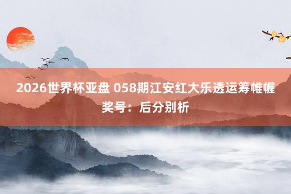 2026世界杯亚盘 058期江安红大乐透运筹帷幄奖号:后分别析