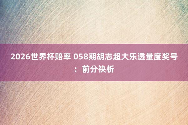 2026世界杯赔率 058期胡志超大乐透量度奖号:前分袂析