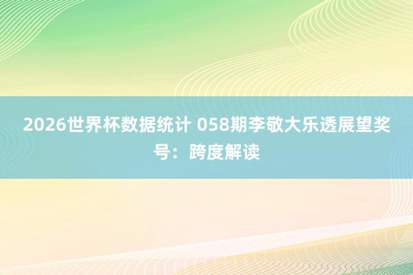 2026世界杯数据统计 058期李敬大乐透展望奖号:跨度解读