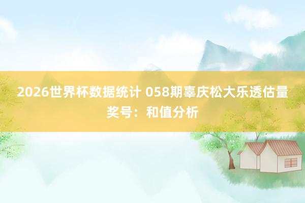 2026世界杯数据统计 058期辜庆松大乐透估量奖号:和值分析