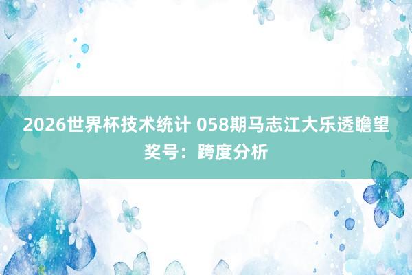 2026世界杯技术统计 058期马志江大乐透瞻望奖号:跨度分析