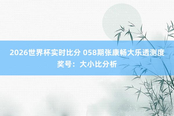 2026世界杯实时比分 058期张康畅大乐透测度奖号:大小比分析