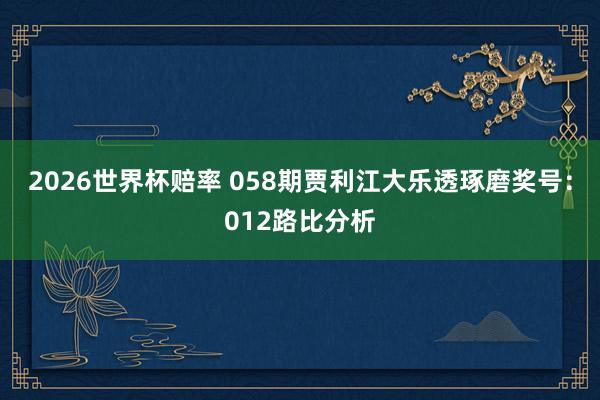 2026世界杯赔率 058期贾利江大乐透琢磨奖号:012路比分析