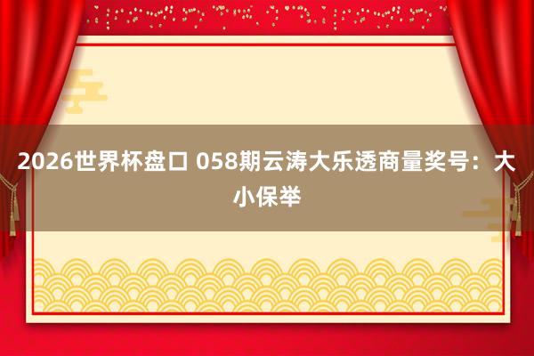 2026世界杯盘口 058期云涛大乐透商量奖号:大小保举