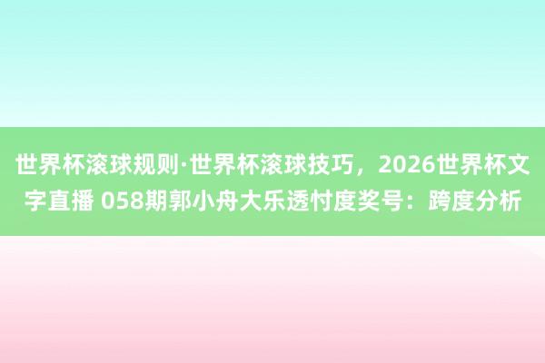 世界杯滚球规则·世界杯滚球技巧,2026世界杯文字直播 058期郭小舟大乐透忖度奖号:跨度分析