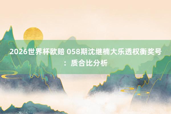 2026世界杯欧赔 058期沈继楠大乐透权衡奖号:质合比分析