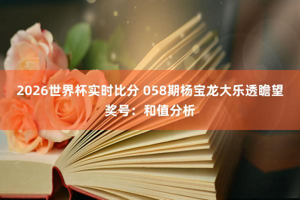 2026世界杯实时比分 058期杨宝龙大乐透瞻望奖号:和值分析