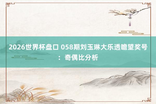2026世界杯盘口 058期刘玉琳大乐透瞻望奖号:奇偶比分析