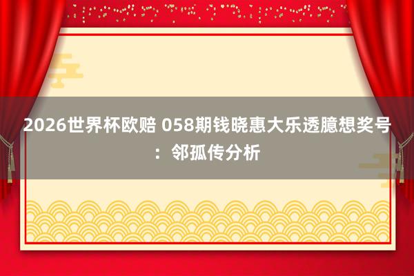 2026世界杯欧赔 058期钱晓惠大乐透臆想奖号:邻孤传分析