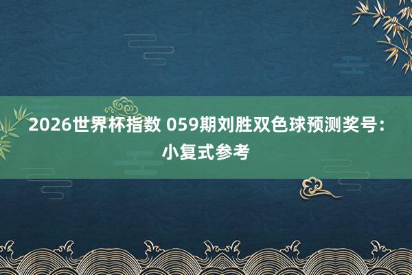 2026世界杯指数 059期刘胜双色球预测奖号:小复式参考
